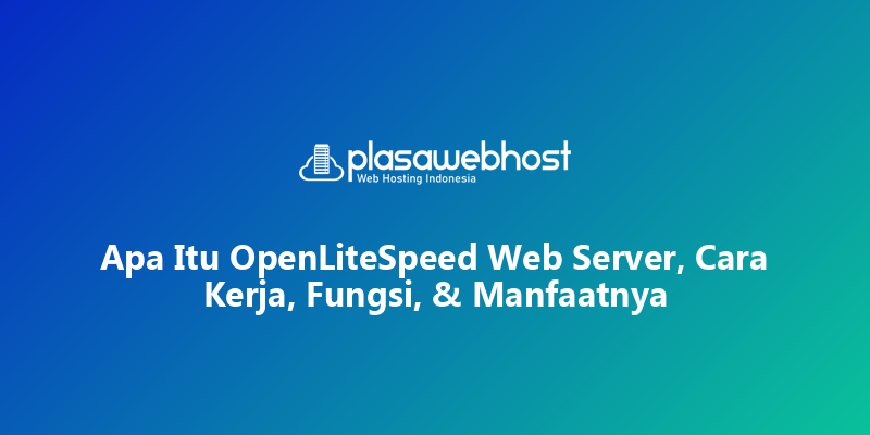 Apa Itu OpenLiteSpeed Web Server, Cara Kerja, Fungsi, & Manfaatnya