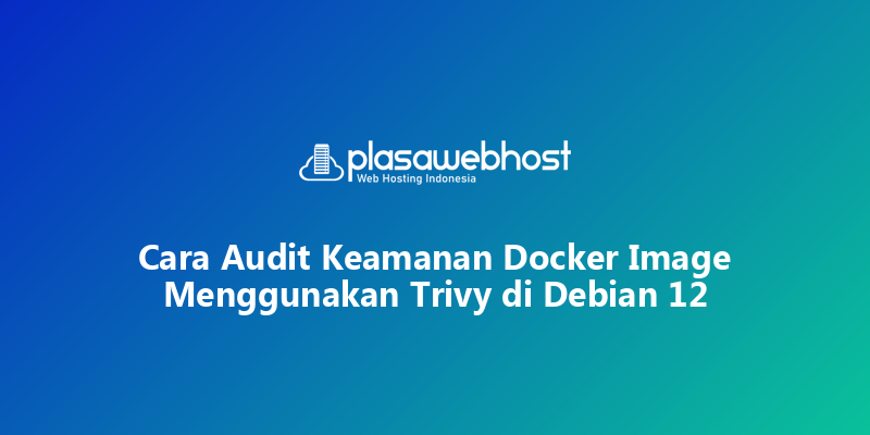 Cara Audit Keamanan Docker Image Menggunakan Trivy di Debian 12