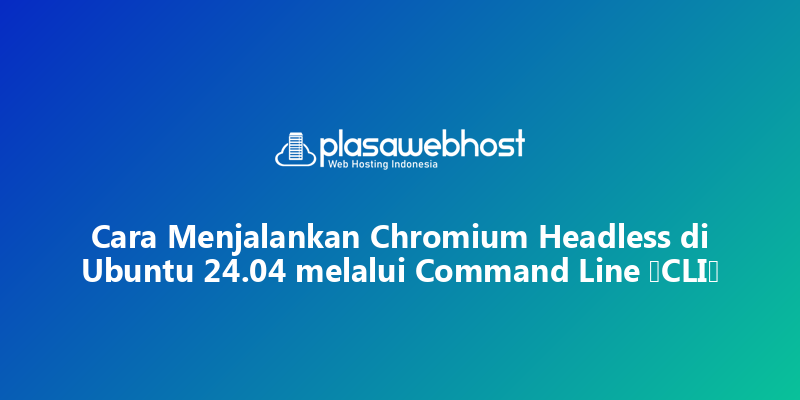Cara Menjalankan Chromium Headless di Ubuntu 24.04 melalui Command Line (CLI)