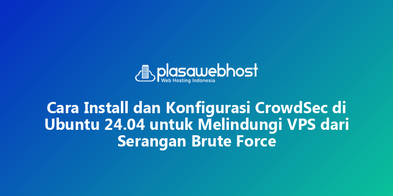 Cara Install dan Konfigurasi CrowdSec di Ubuntu 24.04 untuk Melindungi VPS dari Serangan Brute Force