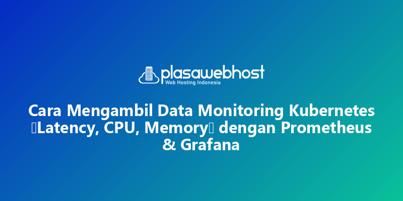 Cara Mengambil Data Monitoring Kubernetes (Latency, CPU, Memory) dengan Prometheus & Grafana