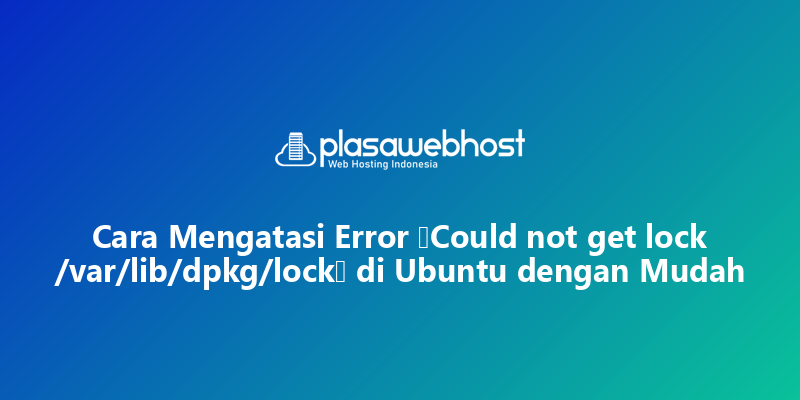 Cara Mengatasi Error “Could not get lock /var/lib/dpkg/lock” di Ubuntu dengan Mudah