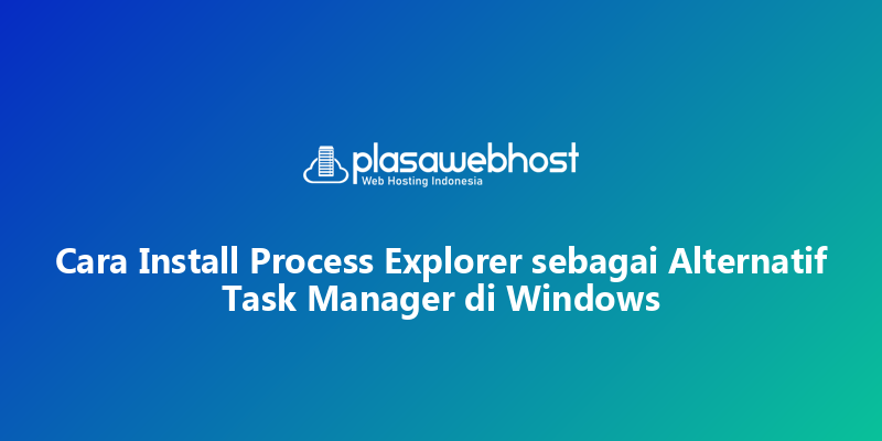 Cara Install Process Explorer sebagai Alternatif Task Manager di Windows